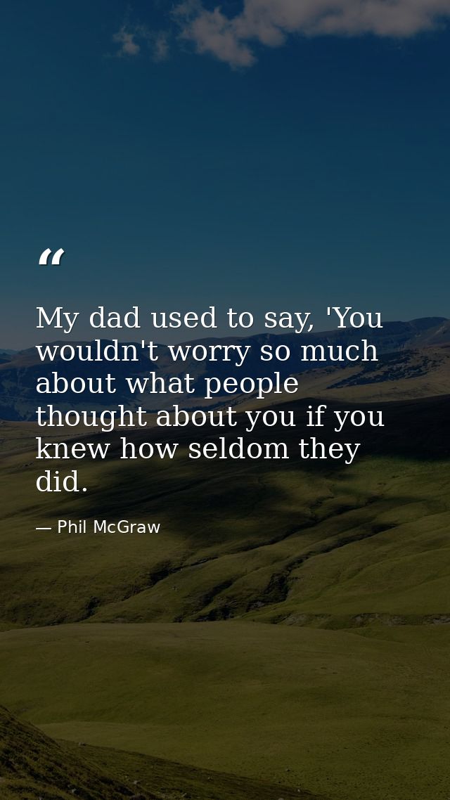 My dad used to say, 'You wouldn't worry so much about what people thought about you if you knew how seldom they did. — Phil McGraw