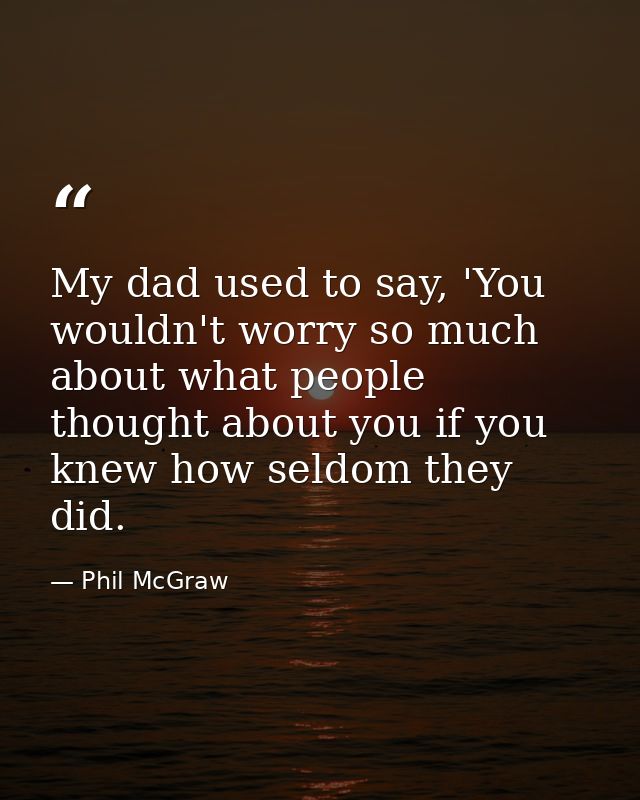 My dad used to say, 'You wouldn't worry so much about what people thought about you if you knew how seldom they did. — Phil McGraw