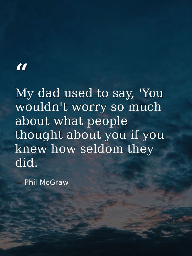 My dad used to say, 'You wouldn't worry so much about what people thought about you if you knew how seldom they did. — Phil McGraw