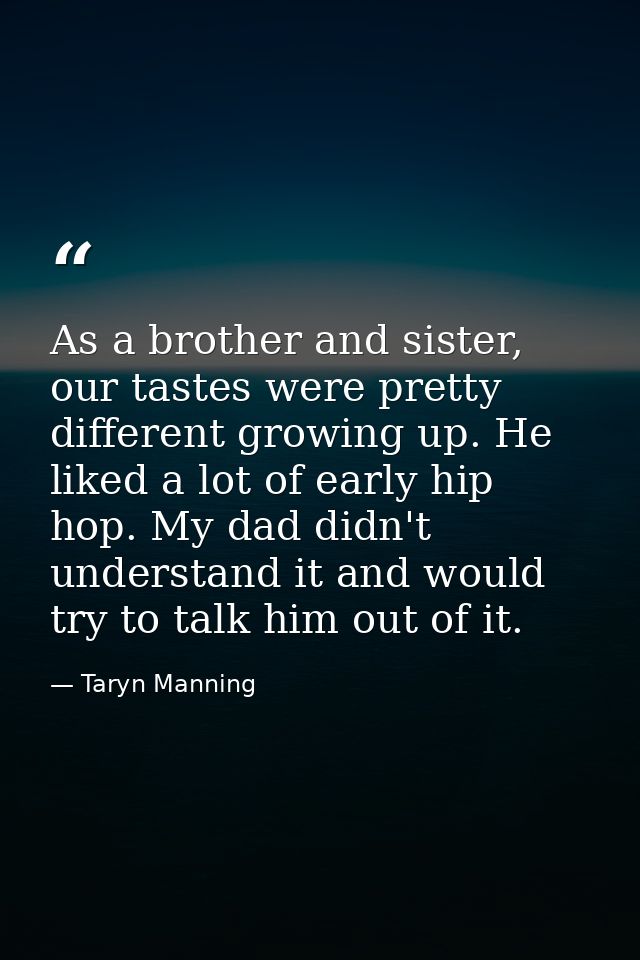 As a brother and sister, our tastes were pretty different growing up. He liked a lot of early hip hop. My dad didn't und — Taryn Manning