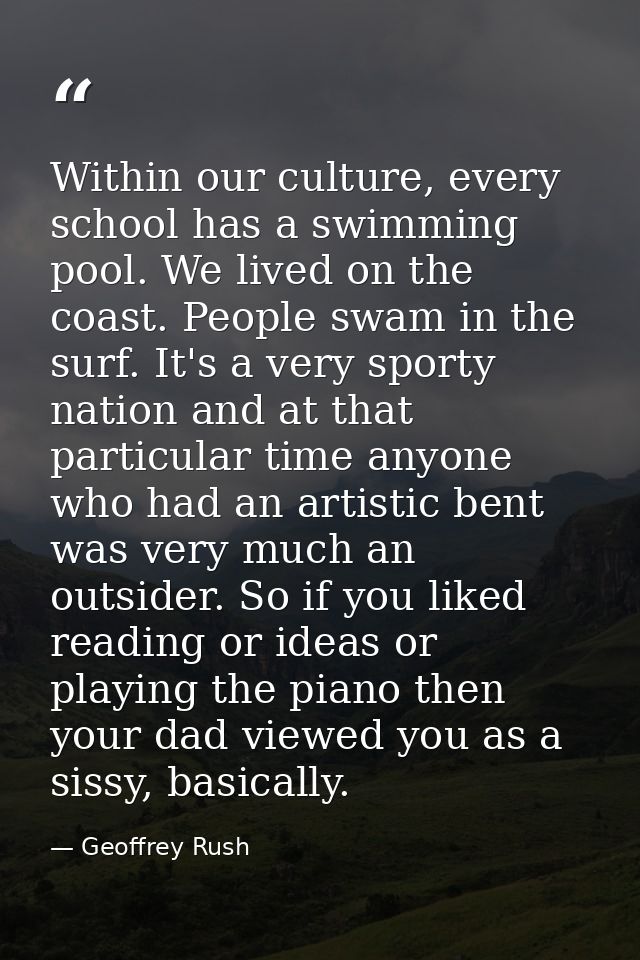 Within our culture, every school has a swimming pool. We lived on the coast. People swam in the surf. It's a very sporty — Geoffrey Rush