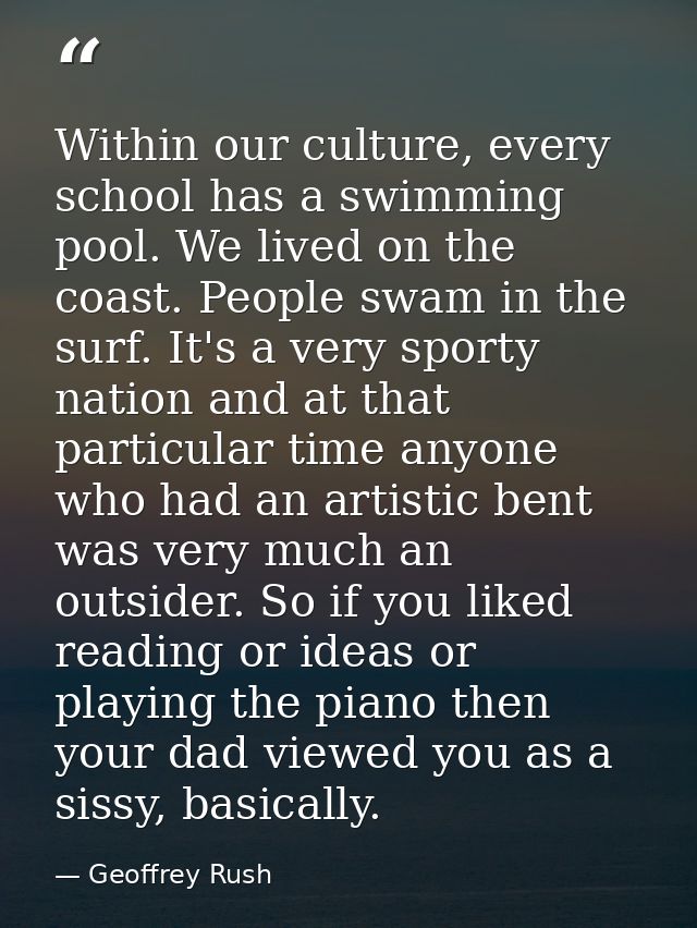 Within our culture, every school has a swimming pool. We lived on the coast. People swam in the surf. It's a very sporty — Geoffrey Rush