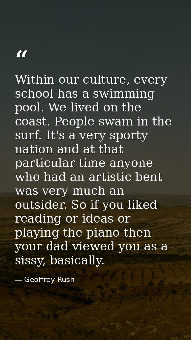 Within our culture, every school has a swimming pool. We lived on the coast. People swam in the surf. It's a very sporty — Geoffrey Rush
