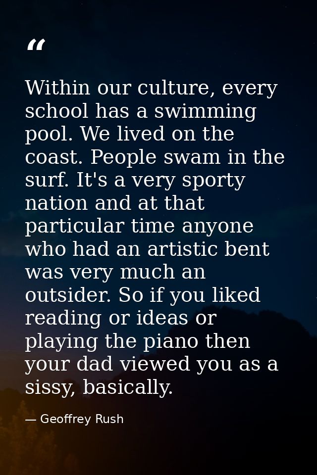 Within our culture, every school has a swimming pool. We lived on the coast. People swam in the surf. It's a very sporty — Geoffrey Rush