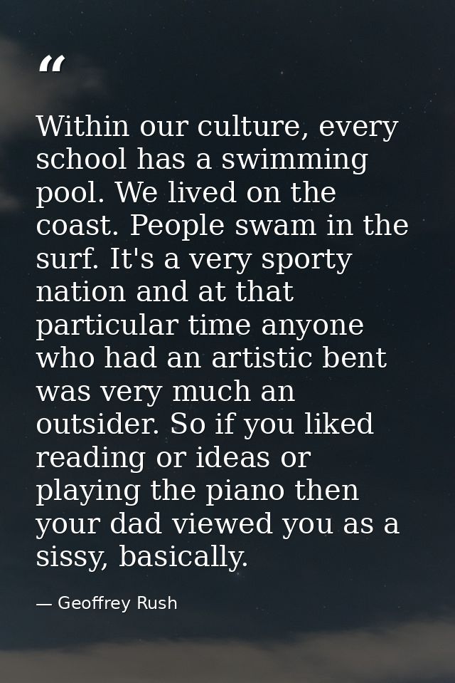 Within our culture, every school has a swimming pool. We lived on the coast. People swam in the surf. It's a very sporty — Geoffrey Rush