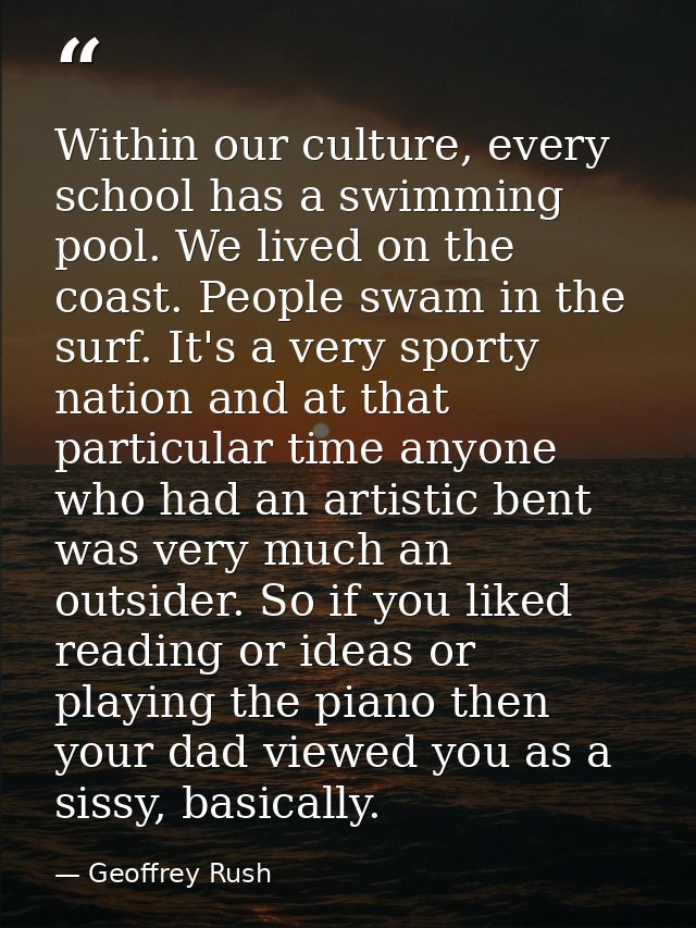 Within our culture, every school has a swimming pool. We lived on the coast. People swam in the surf. It's a very sporty — Geoffrey Rush