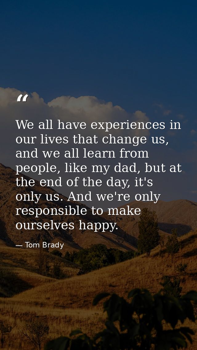 We all have experiences in our lives that change us, and we all learn from people, like my dad, but at the end of the da — Tom Brady