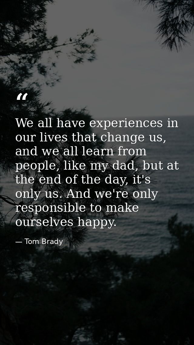 We all have experiences in our lives that change us, and we all learn from people, like my dad, but at the end of the da — Tom Brady