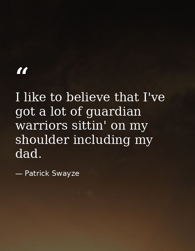 I like to believe that I've got a lot of guardian warriors sittin' on my shoulder including my dad. — Patrick Swayze