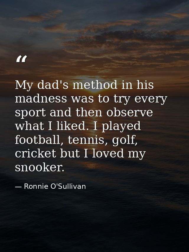 My dad's method in his madness was to try every sport and then observe what I liked. I played football, tennis, golf, cr — Ronnie O'Sullivan