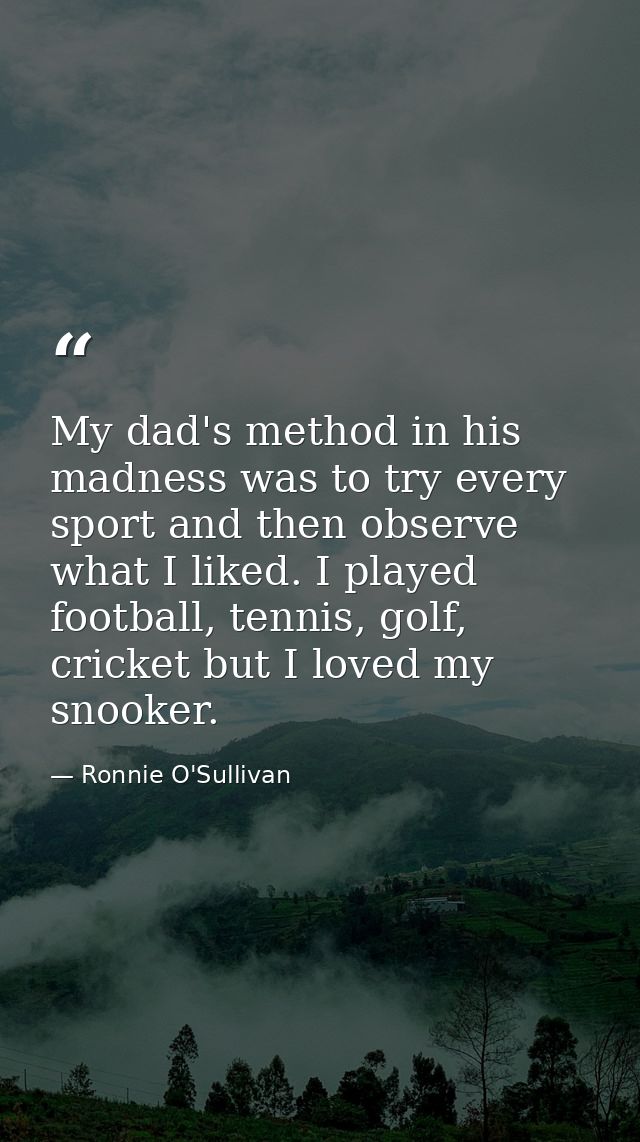 My dad's method in his madness was to try every sport and then observe what I liked. I played football, tennis, golf, cr — Ronnie O'Sullivan