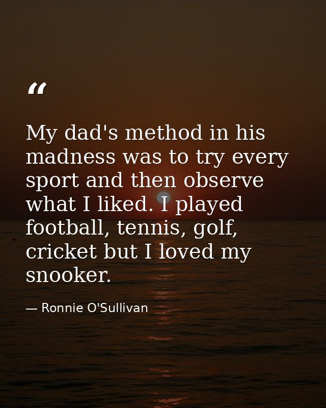 My dad's method in his madness was to try every sport and then observe what I liked. I played football, tennis, golf, cr — Ronnie O'Sullivan