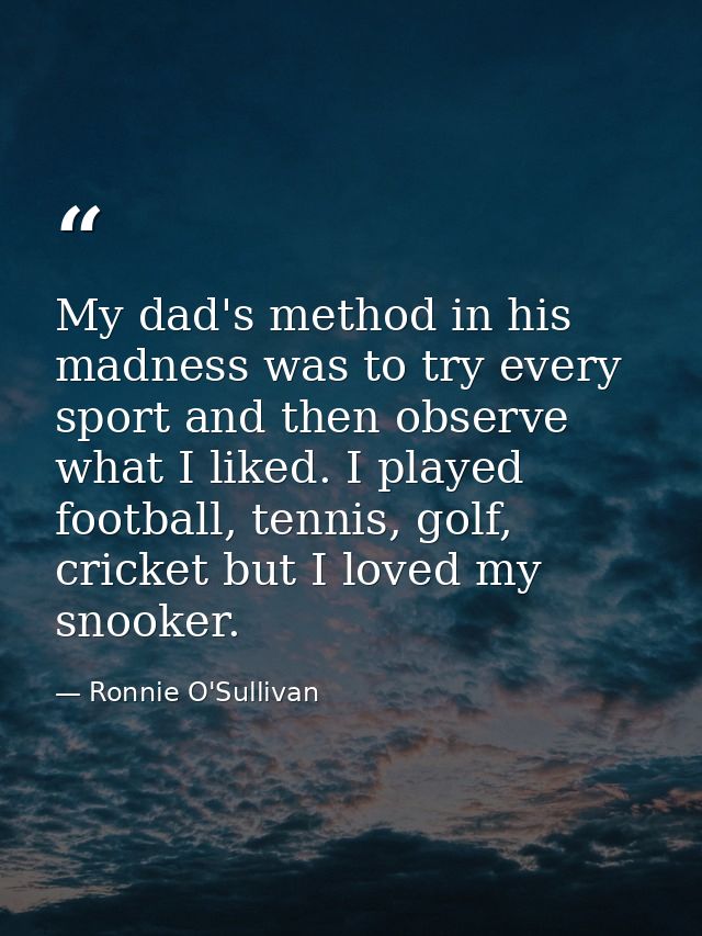 My dad's method in his madness was to try every sport and then observe what I liked. I played football, tennis, golf, cr — Ronnie O'Sullivan