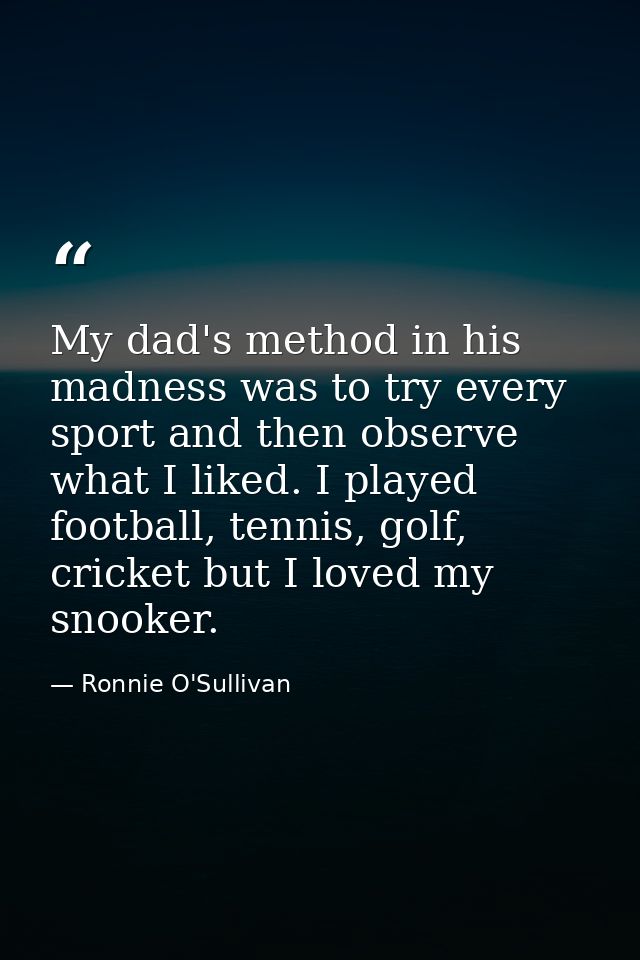 My dad's method in his madness was to try every sport and then observe what I liked. I played football, tennis, golf, cr — Ronnie O'Sullivan