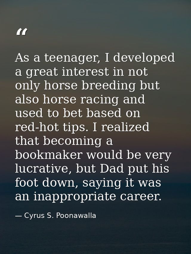 As a teenager, I developed a great interest in not only horse breeding but also horse racing and used to bet based on re — Cyrus S. Poonawalla