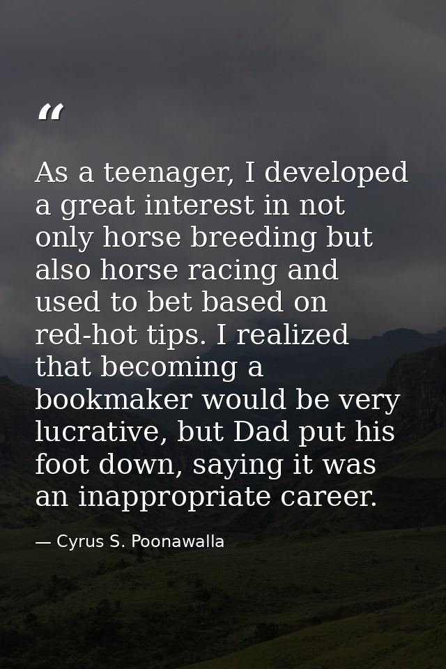 As a teenager, I developed a great interest in not only horse breeding but also horse racing and used to bet based on re — Cyrus S. Poonawalla