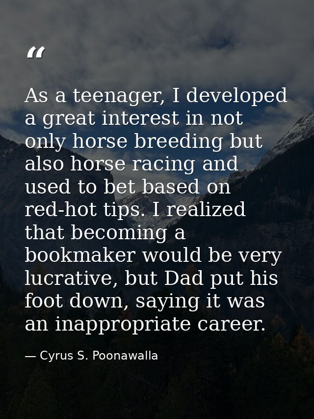 As a teenager, I developed a great interest in not only horse breeding but also horse racing and used to bet based on re — Cyrus S. Poonawalla