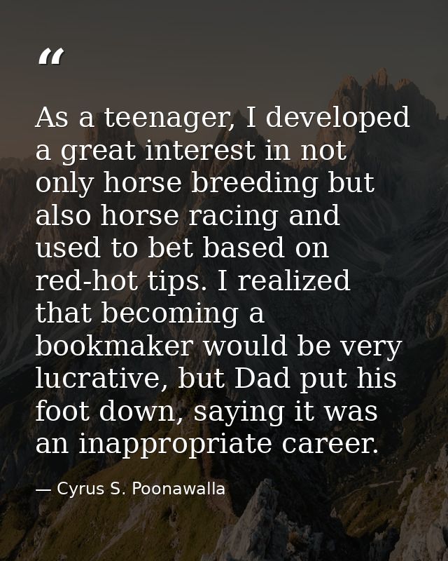 As a teenager, I developed a great interest in not only horse breeding but also horse racing and used to bet based on re — Cyrus S. Poonawalla