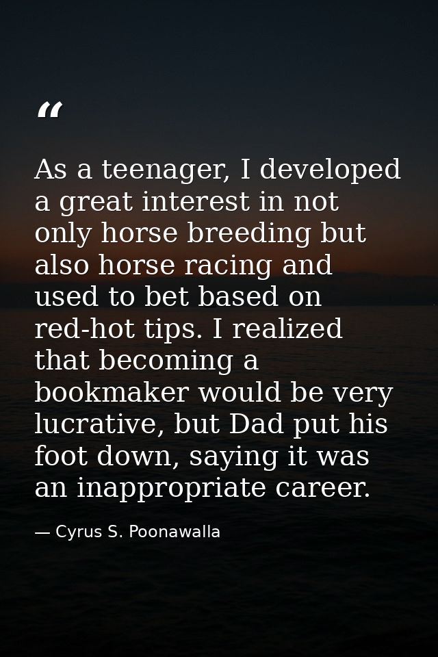 As a teenager, I developed a great interest in not only horse breeding but also horse racing and used to bet based on re — Cyrus S. Poonawalla