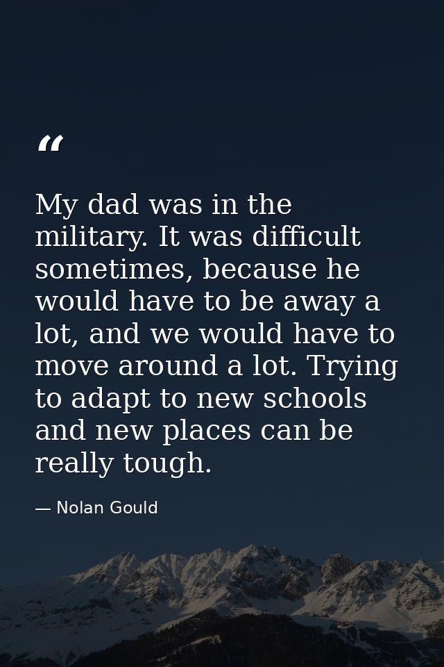 My dad was in the military. It was difficult sometimes, because he would have to be away a lot, and we would have to mov — Nolan Gould