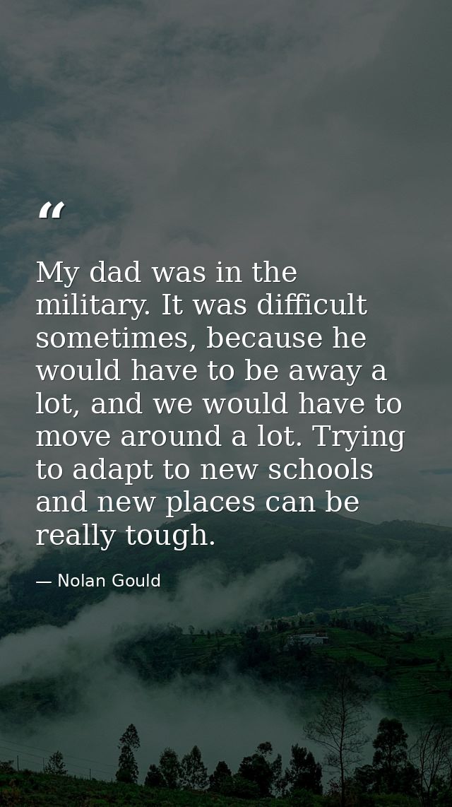 My dad was in the military. It was difficult sometimes, because he would have to be away a lot, and we would have to mov — Nolan Gould
