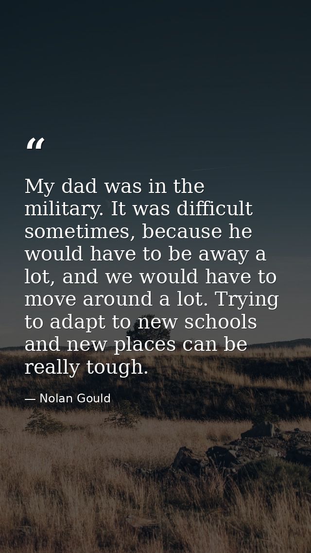 My dad was in the military. It was difficult sometimes, because he would have to be away a lot, and we would have to mov — Nolan Gould