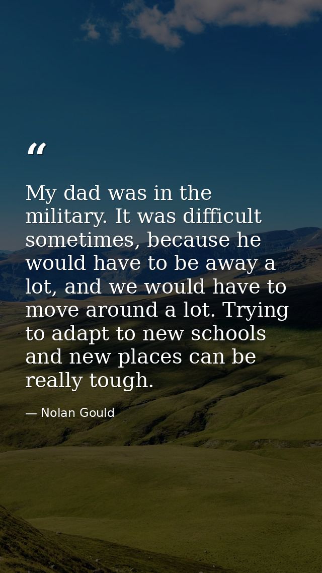 My dad was in the military. It was difficult sometimes, because he would have to be away a lot, and we would have to mov — Nolan Gould