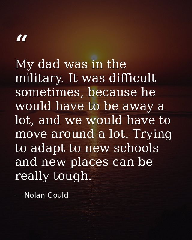 My dad was in the military. It was difficult sometimes, because he would have to be away a lot, and we would have to mov — Nolan Gould