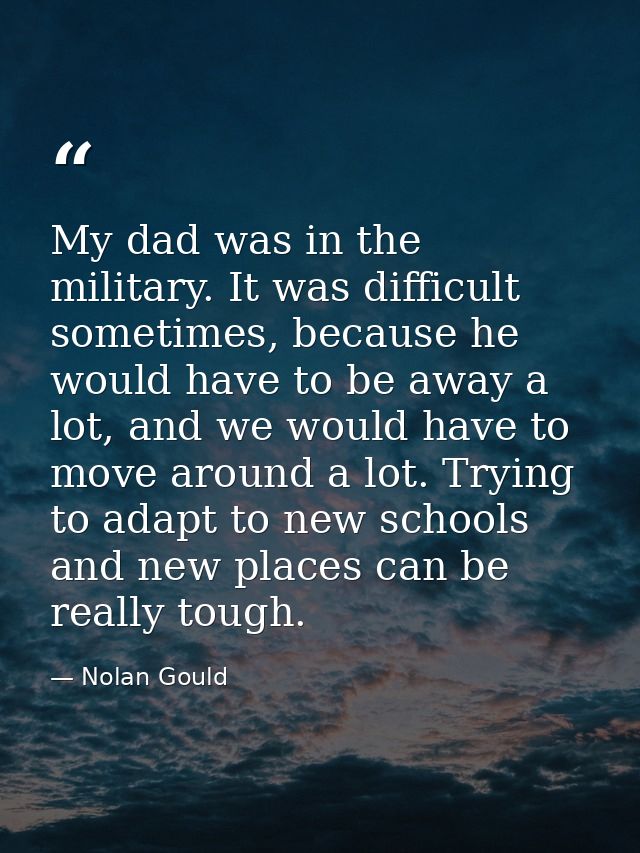 My dad was in the military. It was difficult sometimes, because he would have to be away a lot, and we would have to mov — Nolan Gould