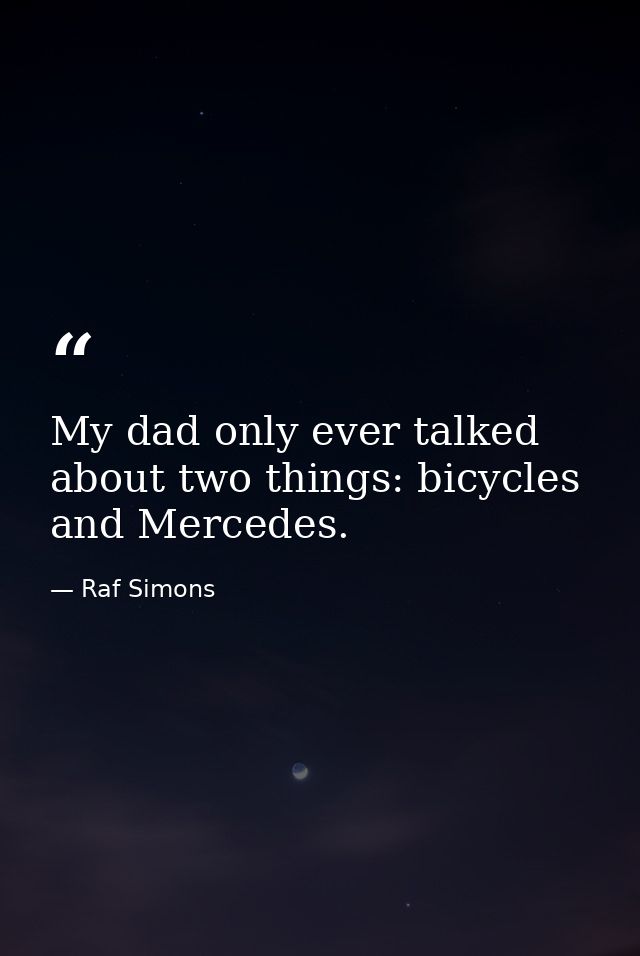 My dad only ever talked about two things: bicycles and Mercedes. — Raf Simons