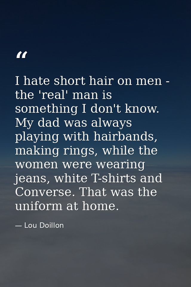 I hate short hair on men - the 'real' man is something I don't know. My dad was always playing with hairbands, making ri — Lou Doillon