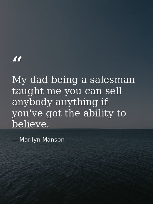 My dad being a salesman taught me you can sell anybody anything if you've got the ability to believe. — Marilyn Manson