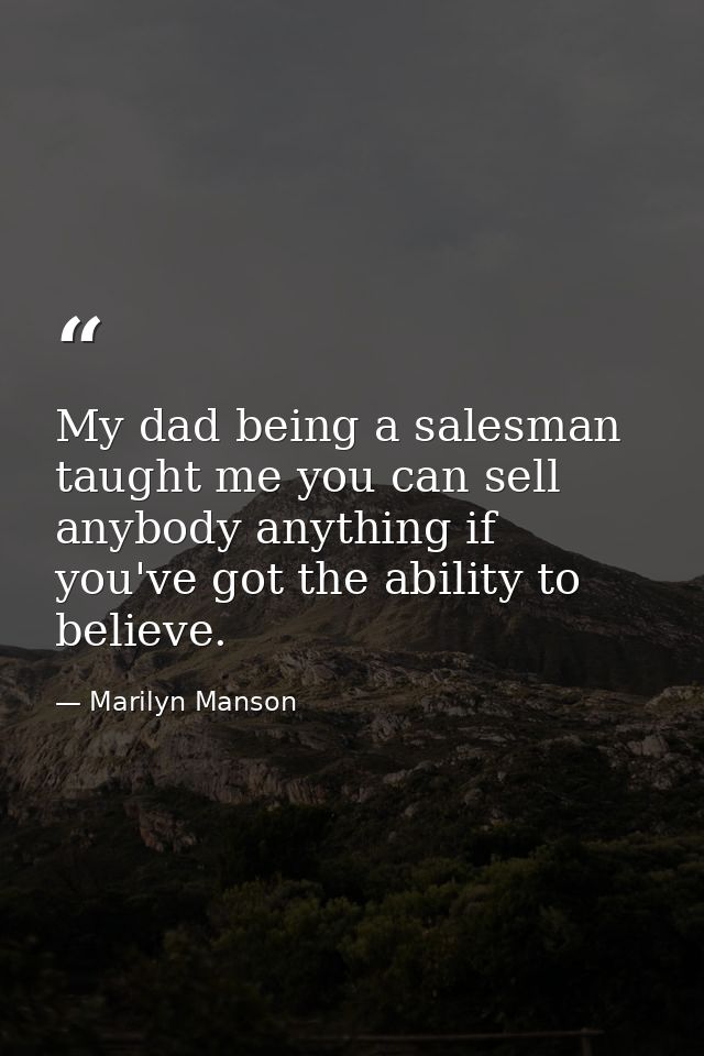 My dad being a salesman taught me you can sell anybody anything if you've got the ability to believe. — Marilyn Manson