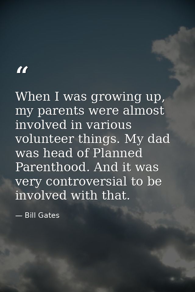 When I was growing up, my parents were almost involved in various volunteer things. My dad was head of Planned Parenthoo — Bill Gates