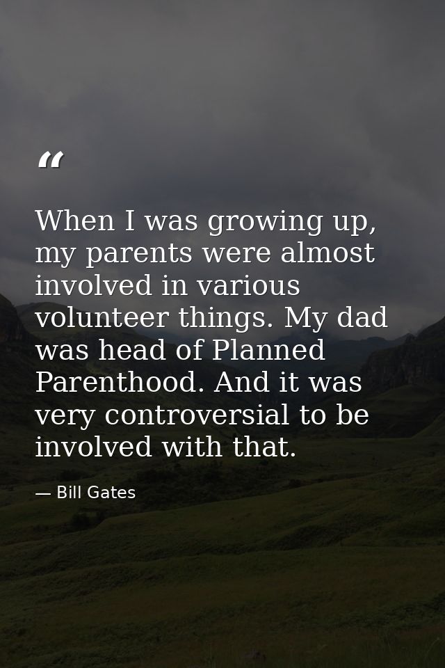 When I was growing up, my parents were almost involved in various volunteer things. My dad was head of Planned Parenthoo — Bill Gates