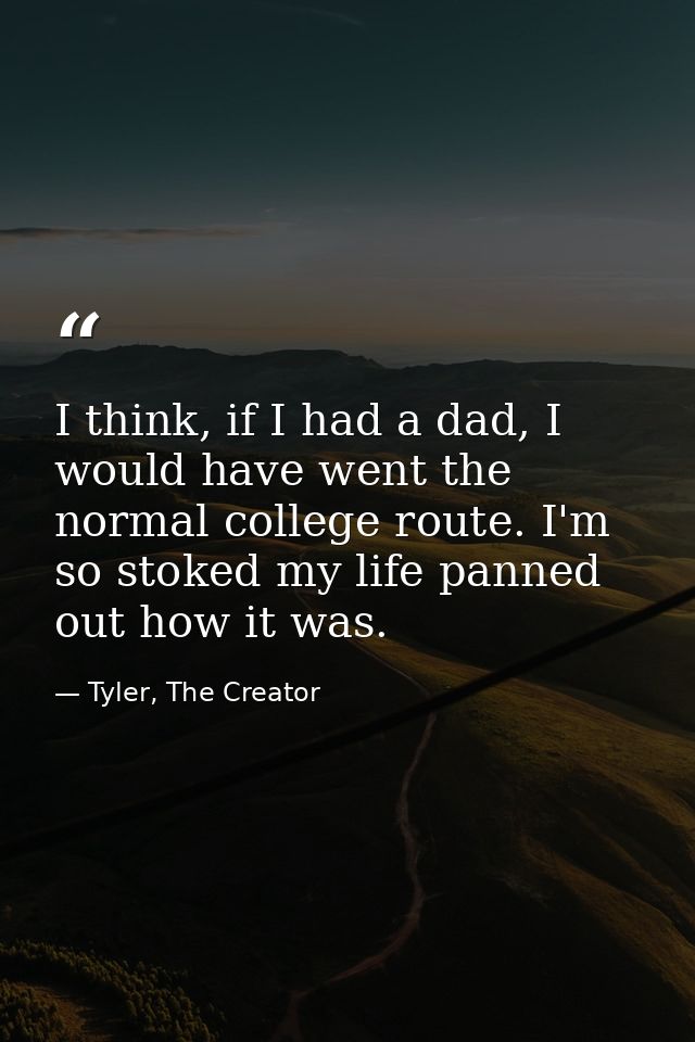 I think, if I had a dad, I would have went the normal college route. I'm so stoked my life panned out how it was. — Tyler, The Creator