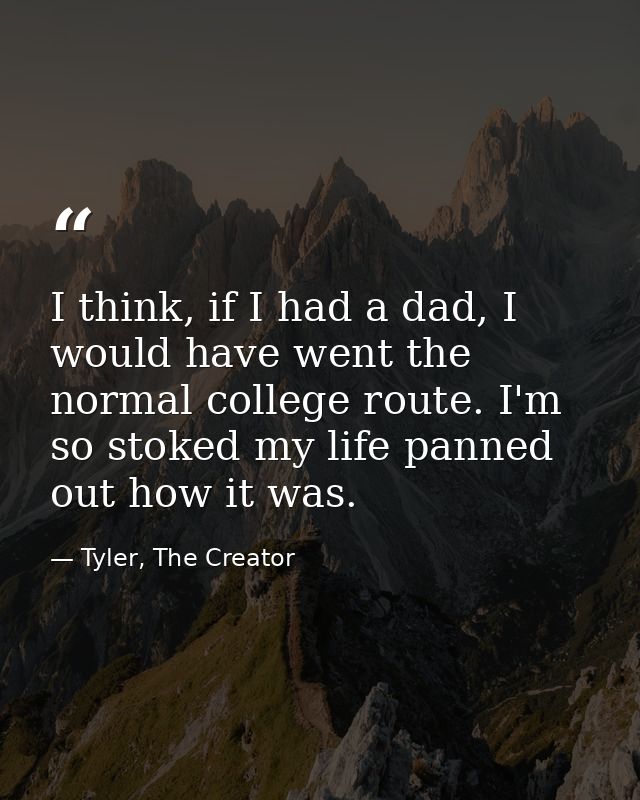 I think, if I had a dad, I would have went the normal college route. I'm so stoked my life panned out how it was. — Tyler, The Creator