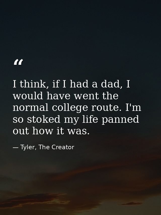 I think, if I had a dad, I would have went the normal college route. I'm so stoked my life panned out how it was. — Tyler, The Creator