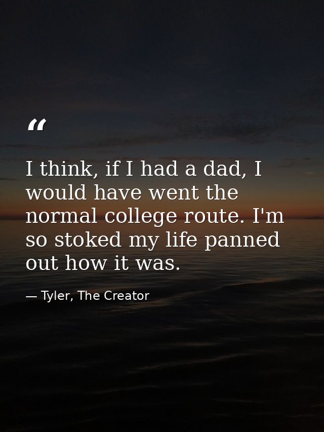 I think, if I had a dad, I would have went the normal college route. I'm so stoked my life panned out how it was. — Tyler, The Creator