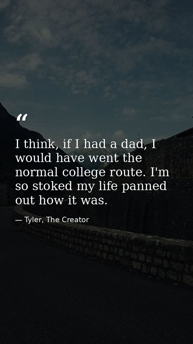 I think, if I had a dad, I would have went the normal college route. I'm so stoked my life panned out how it was. — Tyler, The Creator