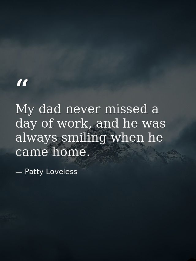 My dad never missed a day of work, and he was always smiling when he came home. — Patty Loveless
