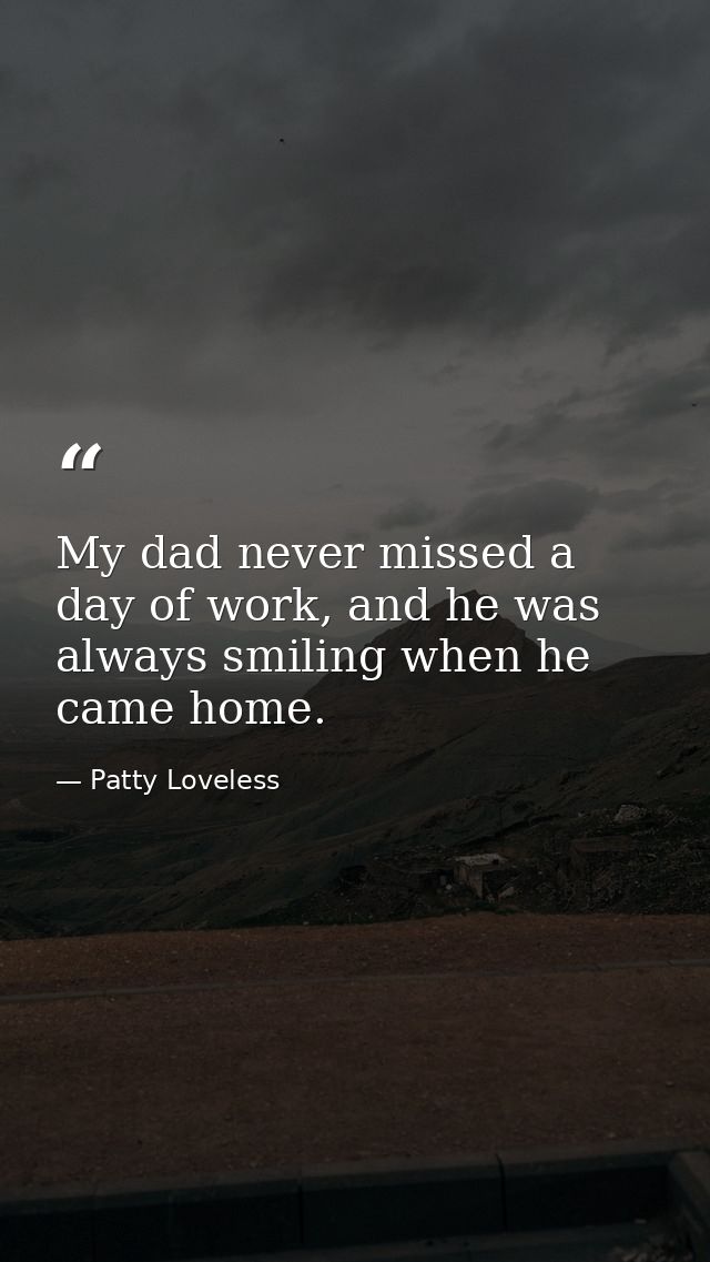 My dad never missed a day of work, and he was always smiling when he came home. — Patty Loveless