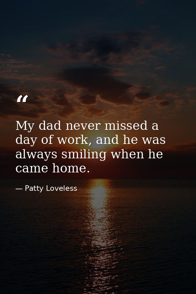 My dad never missed a day of work, and he was always smiling when he came home. — Patty Loveless