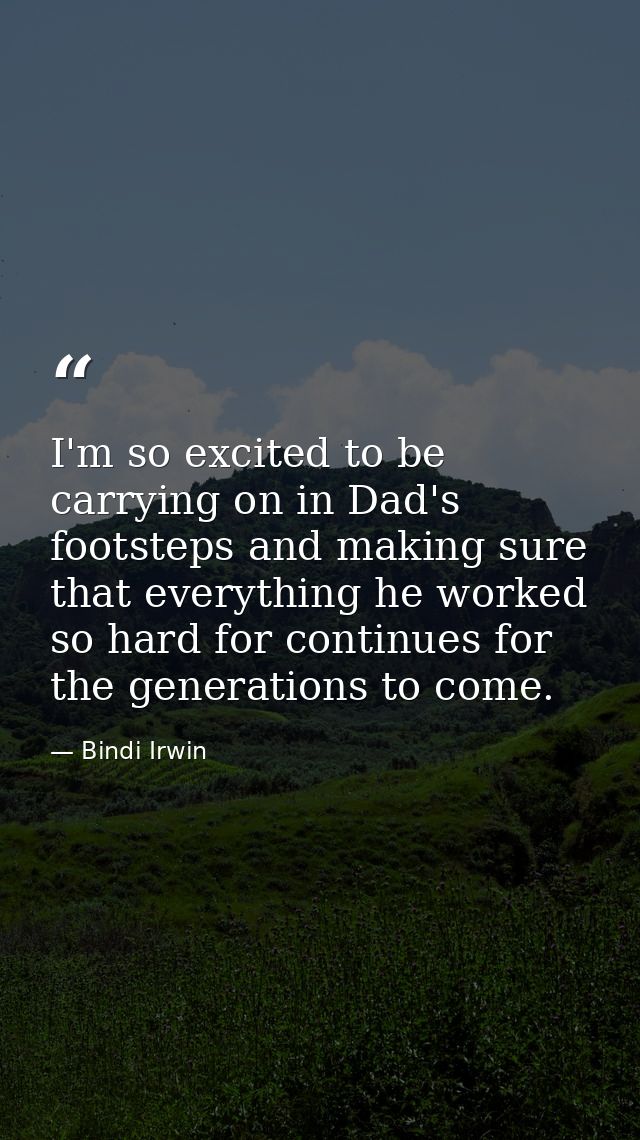 I'm so excited to be carrying on in Dad's footsteps and making sure that everything he worked so hard for continues for  — Bindi Irwin