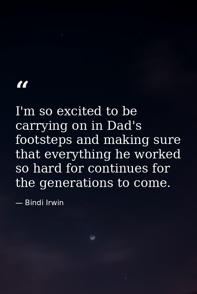 I'm so excited to be carrying on in Dad's footsteps and making sure that everything he worked so hard for continues for  — Bindi Irwin