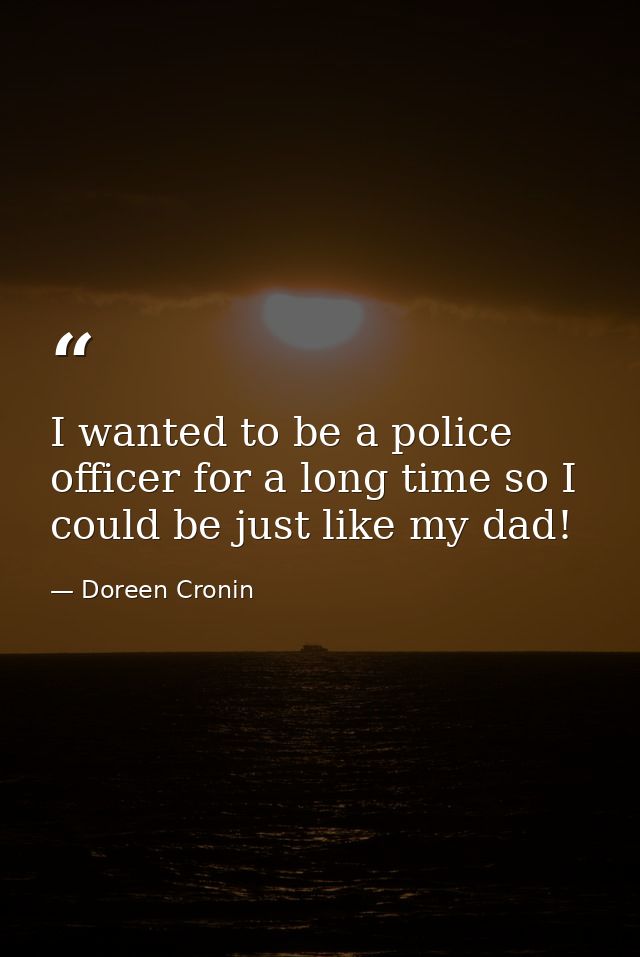 I wanted to be a police officer for a long time so I could be just like my dad! — Doreen Cronin