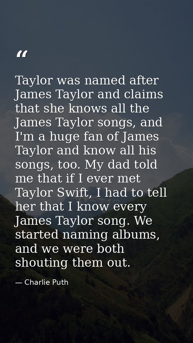 Taylor was named after James Taylor and claims that she knows all the James Taylor songs, and I'm a huge fan of James Ta — Charlie Puth