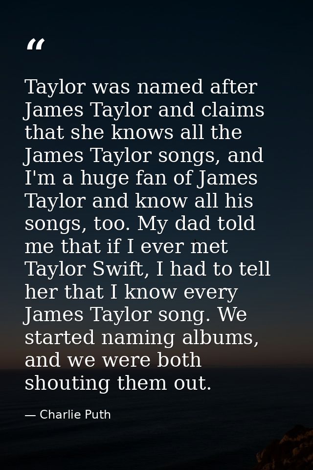 Taylor was named after James Taylor and claims that she knows all the James Taylor songs, and I'm a huge fan of James Ta — Charlie Puth