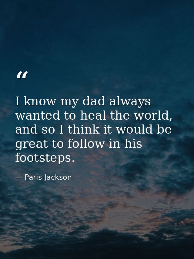 I know my dad always wanted to heal the world, and so I think it would be great to follow in his footsteps. — Paris Jackson