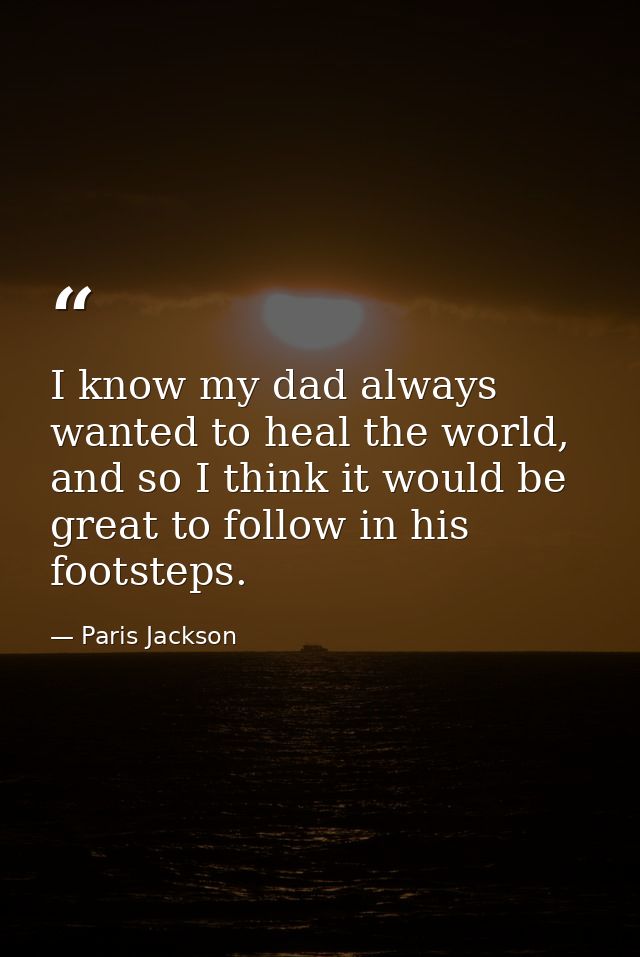 I know my dad always wanted to heal the world, and so I think it would be great to follow in his footsteps. — Paris Jackson